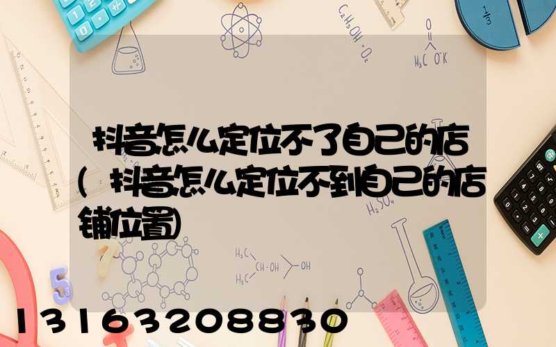抖音怎么定位不了自己的店(抖音怎么定位不到自己的店铺位置)