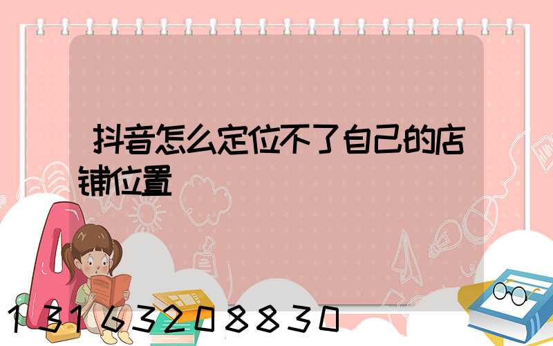 抖音怎么定位不了自己的店铺位置