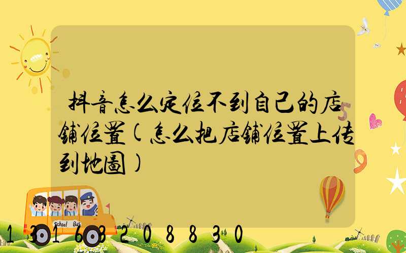 抖音怎么定位不到自己的店铺位置(怎么把店铺位置上传到地图)