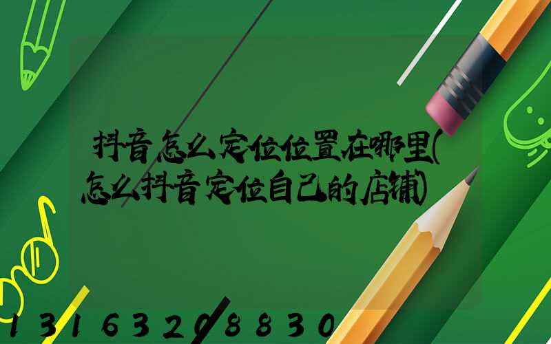 抖音怎么定位位置在哪里(怎么抖音定位自己的店铺)