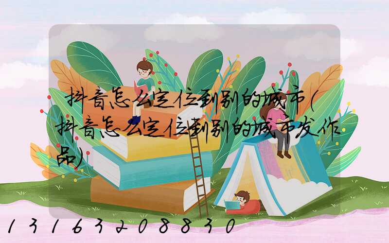 抖音怎么定位到别的城市(抖音怎么定位到别的城市发作品)