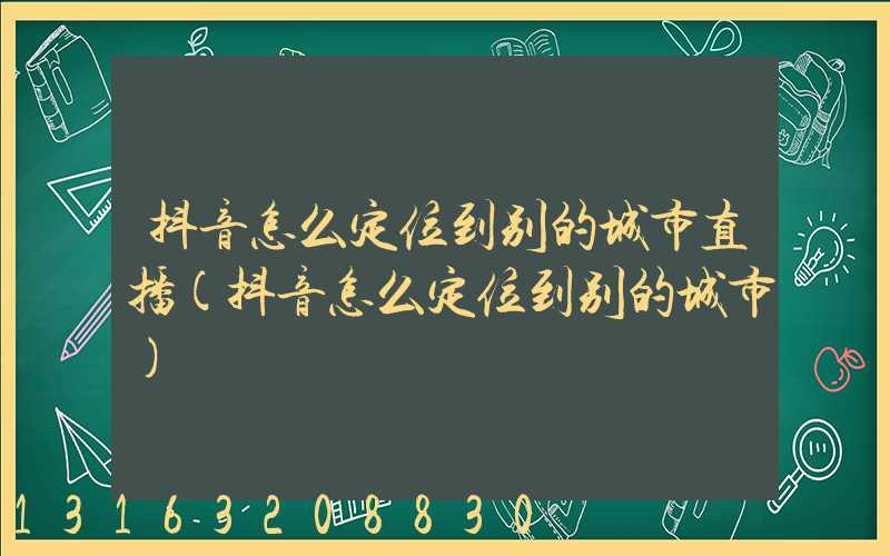 抖音怎么定位到别的城市直播(抖音怎么定位到别的城市)