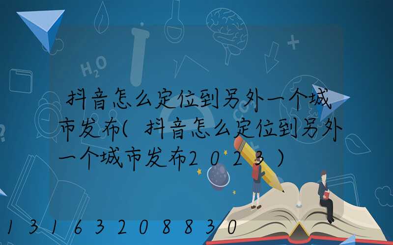 抖音怎么定位到另外一个城市发布(抖音怎么定位到另外一个城市发布2023)
