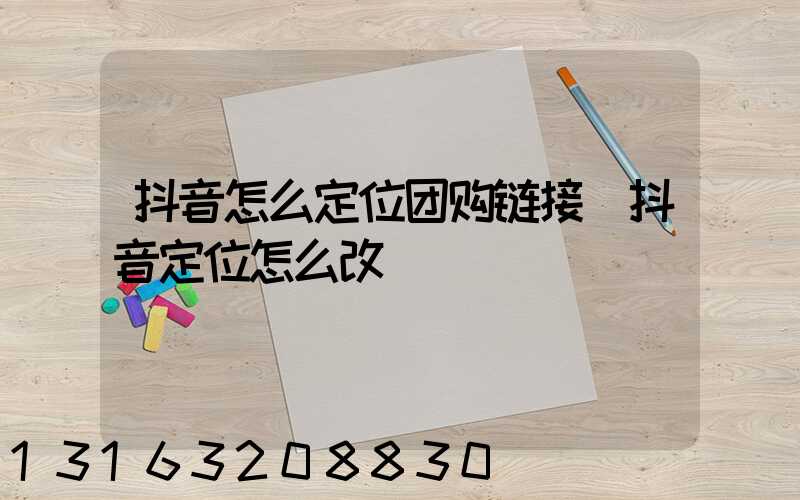 抖音怎么定位团购链接(抖音定位怎么改)