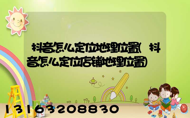 抖音怎么定位地理位置(抖音怎么定位店铺地理位置)