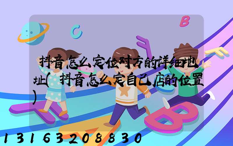 抖音怎么定位对方的详细地址(抖音怎么定自己店的位置)