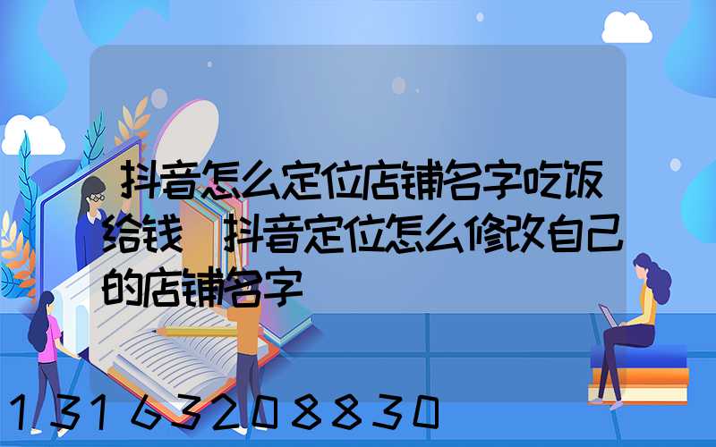 抖音怎么定位店铺名字吃饭给钱(抖音定位怎么修改自己的店铺名字)