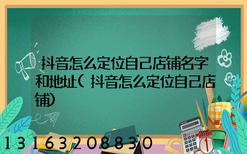 抖音怎么定位自己店铺名字和地址(抖音怎么定位自己店铺)
