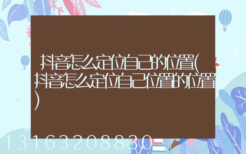 抖音怎么定位自己的位置(抖音怎么定位自己位置的位置)