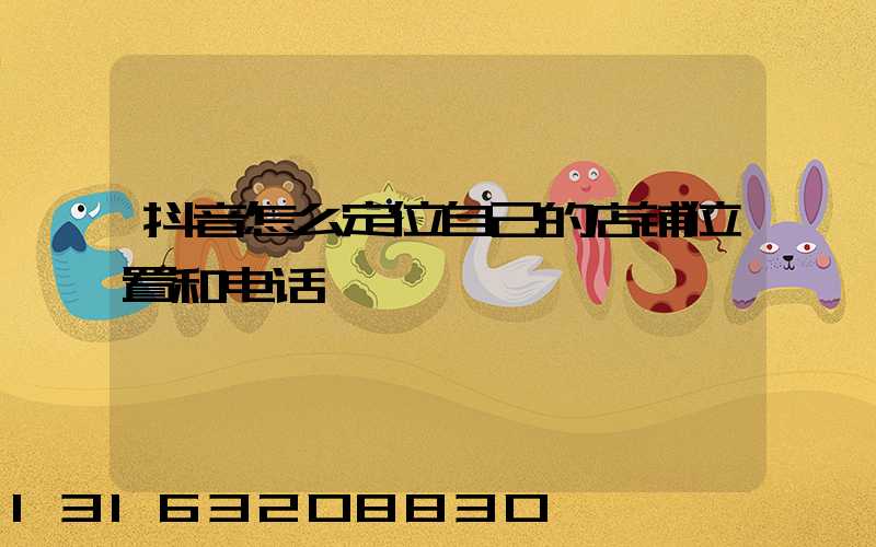抖音怎么定位自己的店铺位置和电话