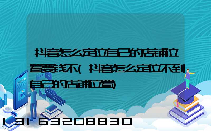 抖音怎么定位自己的店铺位置要钱不(抖音怎么定位不到自己的店铺位置)