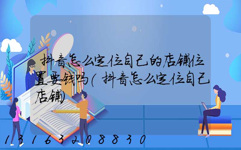 抖音怎么定位自己的店铺位置要钱吗(抖音怎么定位自己店铺)