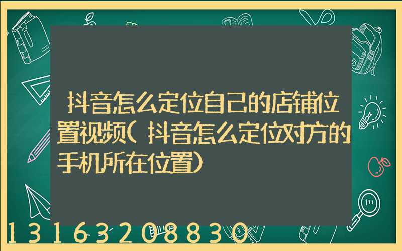 抖音怎么定位自己的店铺位置视频(抖音怎么定位对方的手机所在位置)