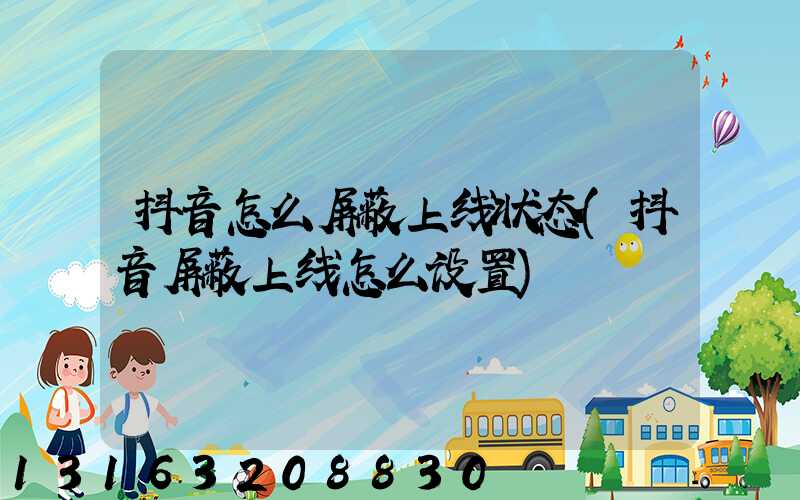 抖音怎么屏蔽上线状态(抖音屏蔽上线怎么设置)