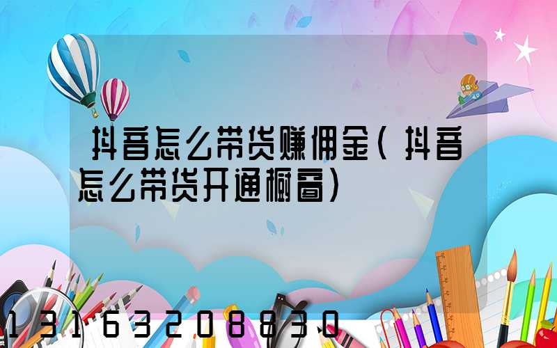 抖音怎么带货赚佣金(抖音怎么带货开通橱窗)