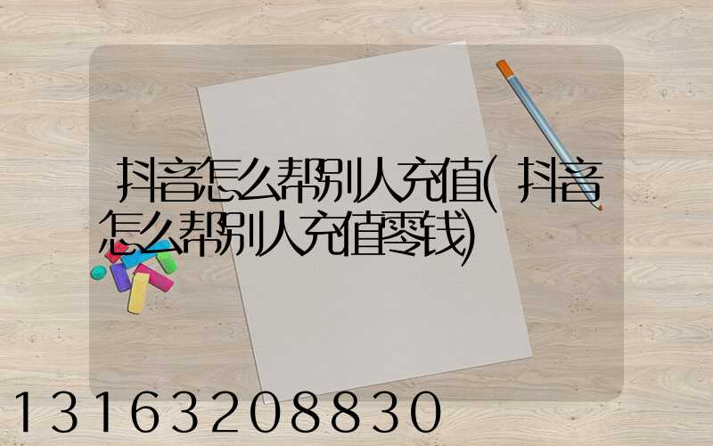 抖音怎么帮别人充值(抖音怎么帮别人充值零钱)