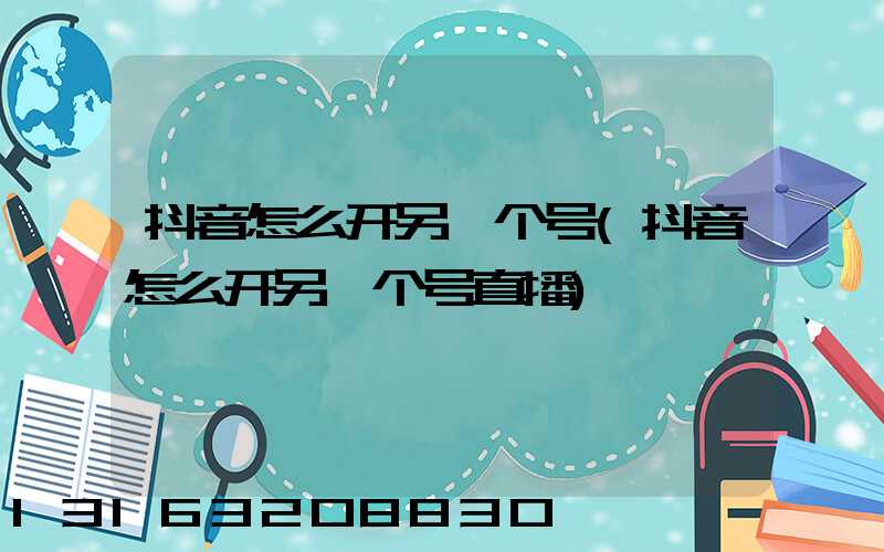 抖音怎么开另一个号(抖音怎么开另一个号直播)