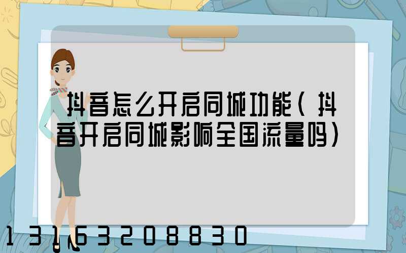 抖音怎么开启同城功能(抖音开启同城影响全国流量吗)