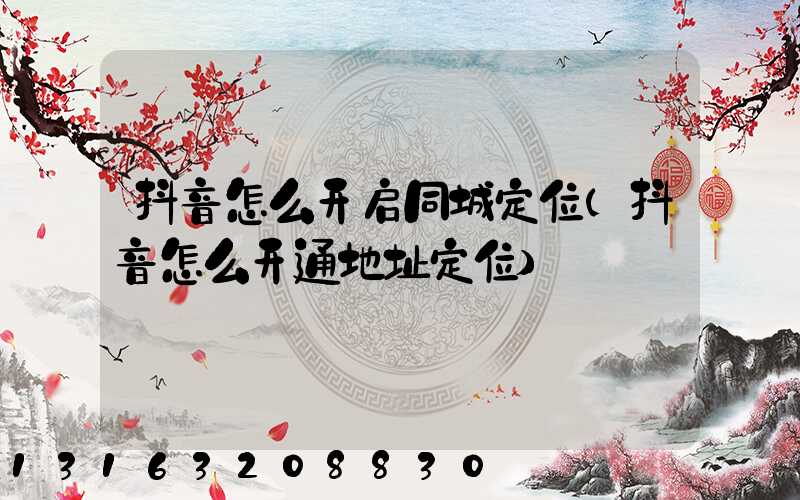 抖音怎么开启同城定位(抖音怎么开通地址定位)