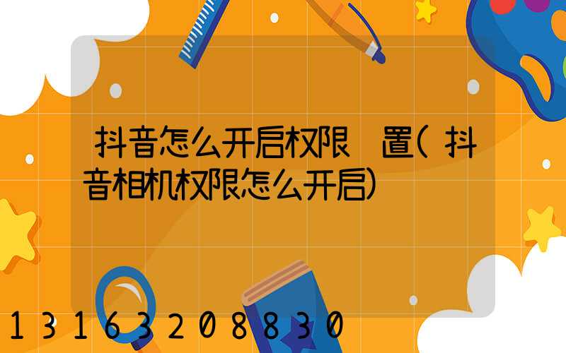 抖音怎么开启权限设置(抖音相机权限怎么开启)