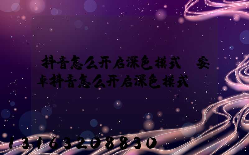 抖音怎么开启深色模式(安卓抖音怎么开启深色模式)