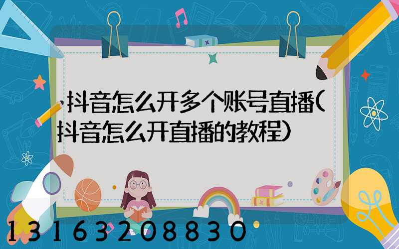 抖音怎么开多个账号直播(抖音怎么开直播的教程)
