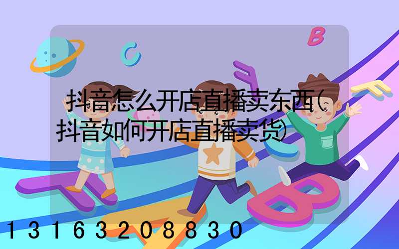 抖音怎么开店直播卖东西(抖音如何开店直播卖货)