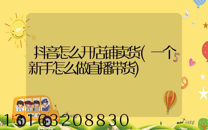 抖音怎么开店铺卖货(一个新手怎么做直播带货)