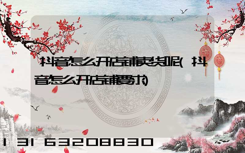 抖音怎么开店铺卖货呢(抖音怎么开店铺要求)