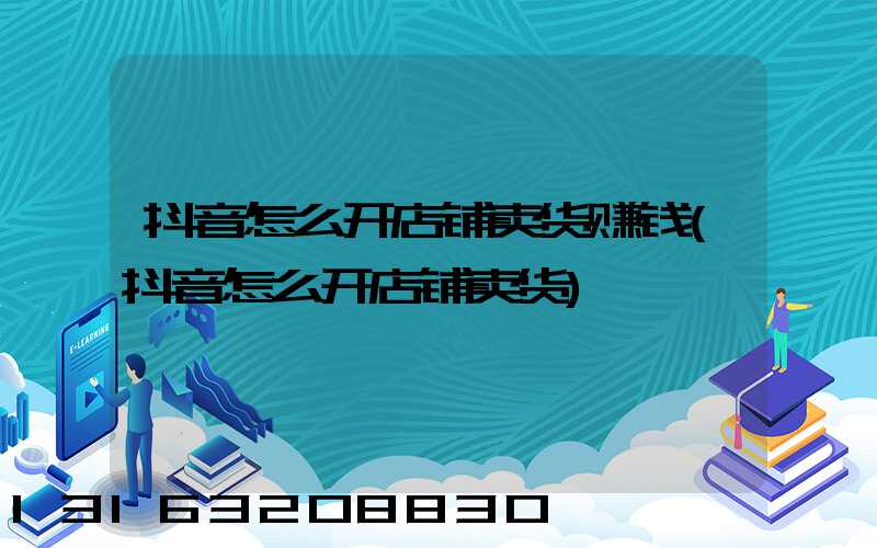 抖音怎么开店铺卖货赚钱(抖音怎么开店铺卖货)