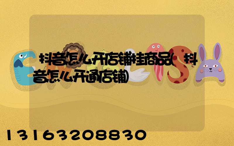 抖音怎么开店铺挂商品(抖音怎么开通店铺)