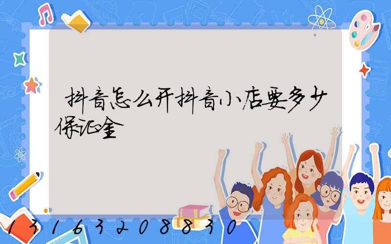 抖音怎么开抖音小店要多少保证金