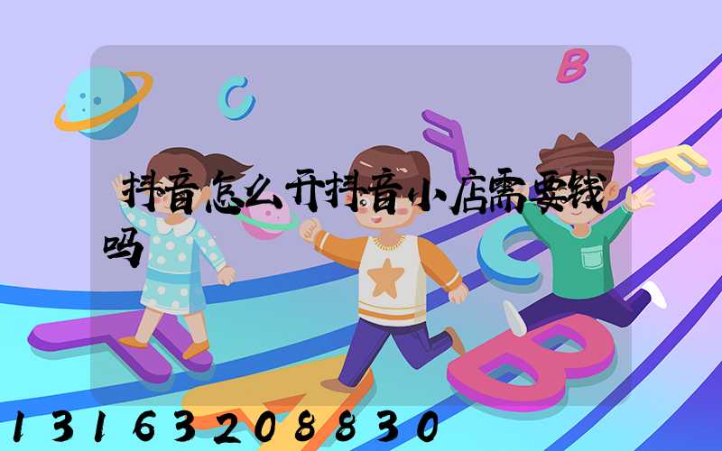 抖音怎么开抖音小店需要钱吗