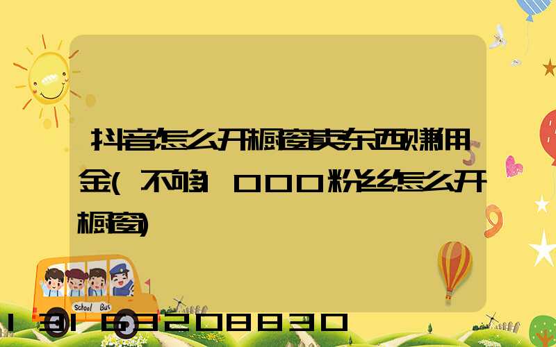 抖音怎么开橱窗卖东西赚佣金(不够1000粉丝怎么开橱窗)