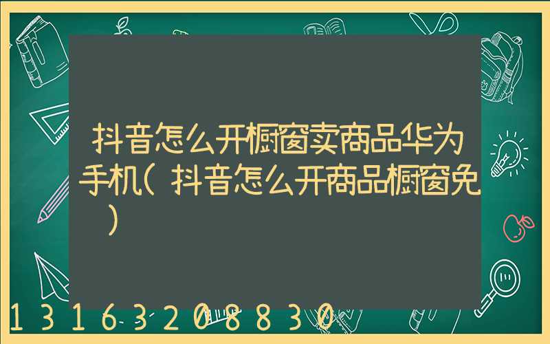 抖音怎么开橱窗卖商品华为手机(抖音怎么开商品橱窗免费)