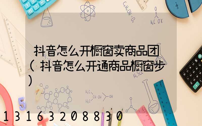 抖音怎么开橱窗卖商品团购(抖音怎么开通商品橱窗步骤)