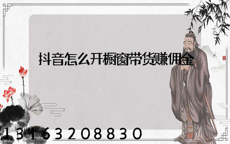 抖音怎么开橱窗带货赚佣金