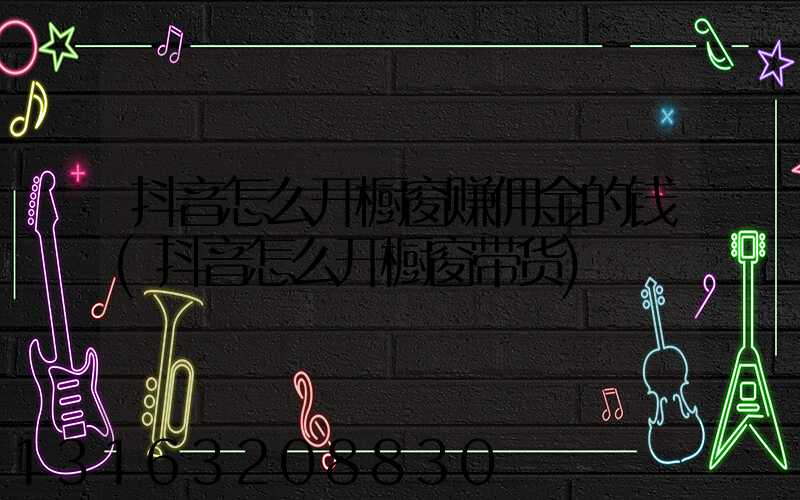抖音怎么开橱窗赚佣金的钱(抖音怎么开橱窗带货)