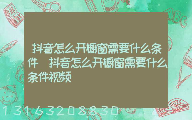 抖音怎么开橱窗需要什么条件(抖音怎么开橱窗需要什么条件视频)