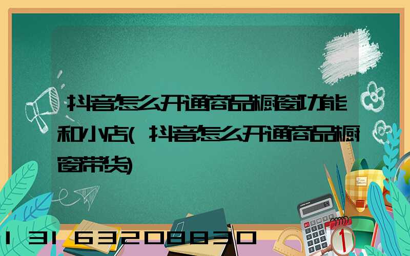 抖音怎么开通商品橱窗功能和小店(抖音怎么开通商品橱窗带货)
