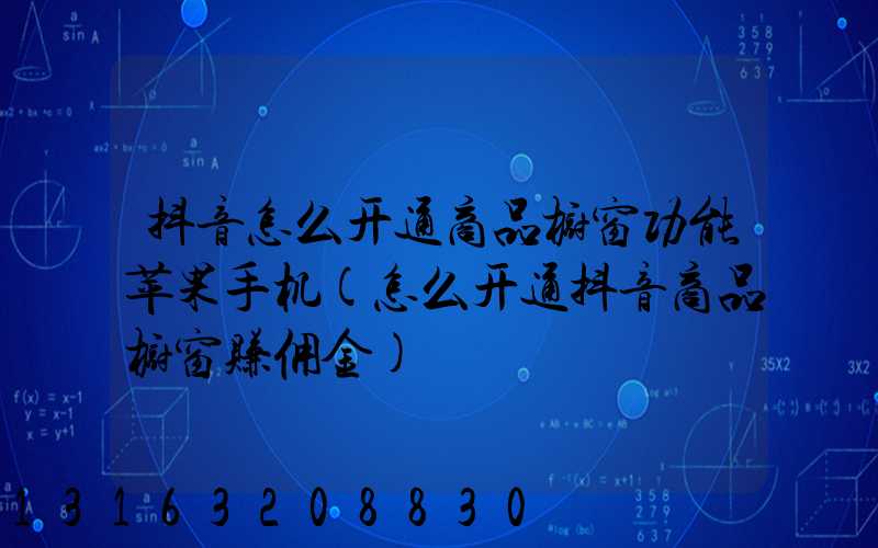 抖音怎么开通商品橱窗功能苹果手机(怎么开通抖音商品橱窗赚佣金)