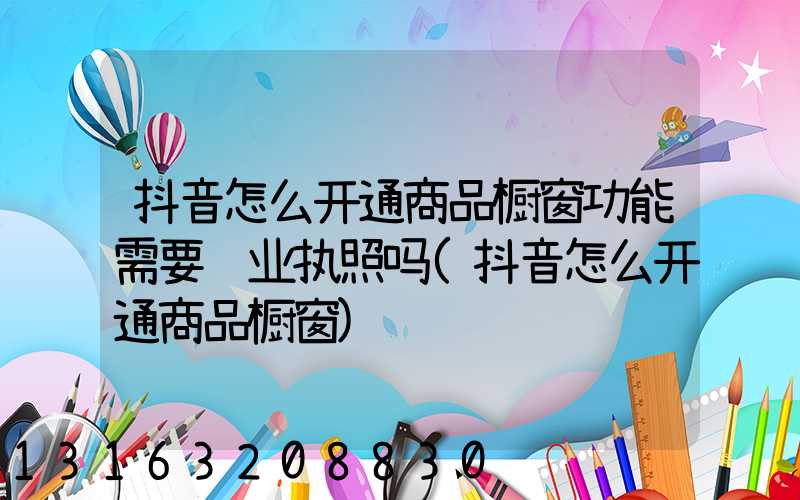 抖音怎么开通商品橱窗功能需要营业执照吗(抖音怎么开通商品橱窗)
