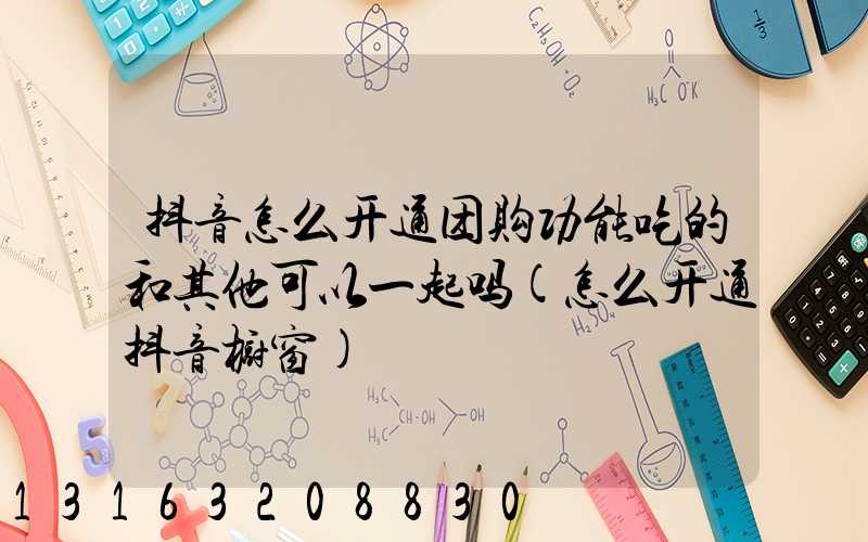 抖音怎么开通团购功能吃的和其他可以一起吗(怎么开通抖音橱窗)