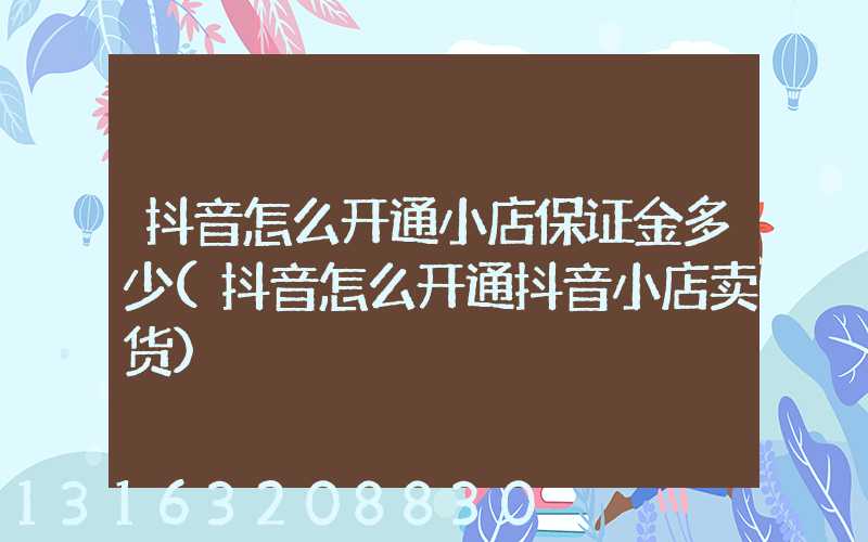 抖音怎么开通小店保证金多少(抖音怎么开通抖音小店卖货)