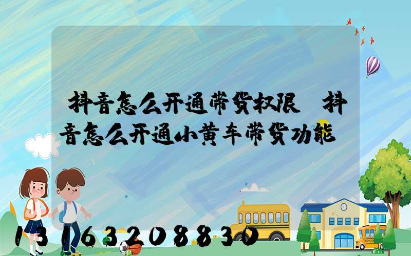 抖音怎么开通带货权限(抖音怎么开通小黄车带货功能)