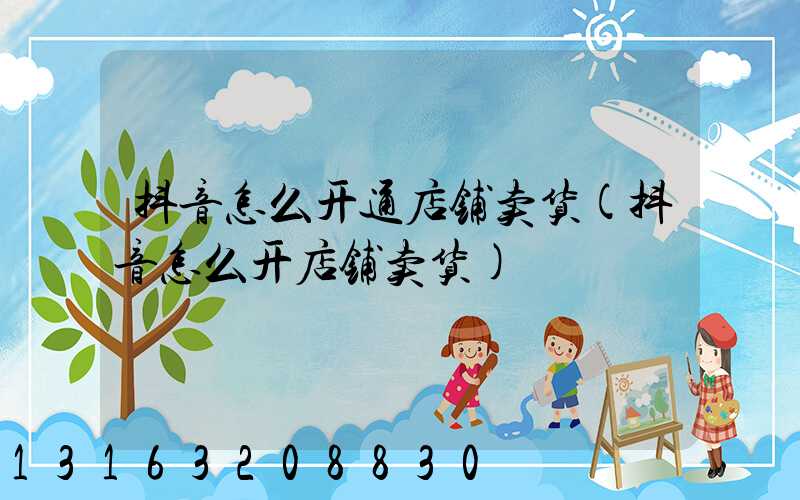 抖音怎么开通店铺卖货(抖音怎么开店铺卖货)