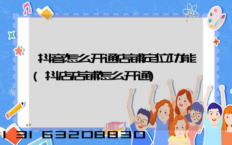 抖音怎么开通店铺定位功能(抖店店铺怎么开通)