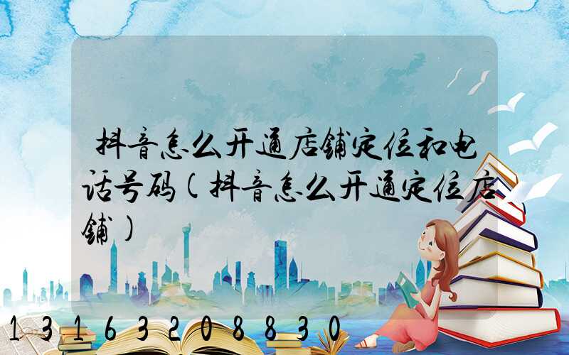 抖音怎么开通店铺定位和电话号码(抖音怎么开通定位店铺)