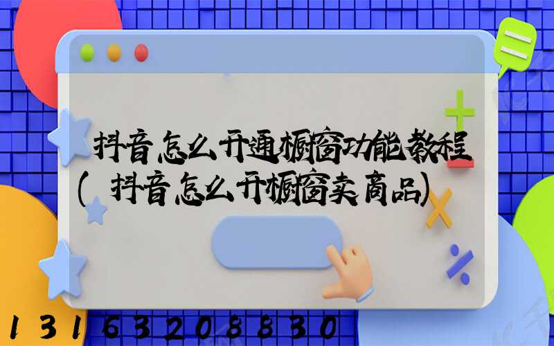抖音怎么开通橱窗功能教程(抖音怎么开橱窗卖商品)