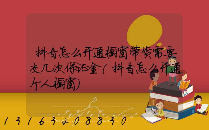 抖音怎么开通橱窗带货需要交几次保证金(抖音怎么开通个人橱窗)